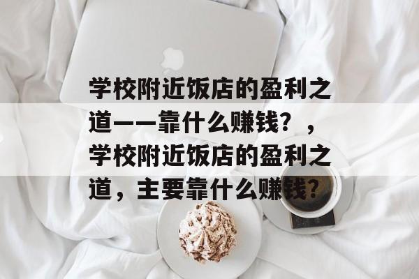 学校附近饭店的盈利之道——靠什么赚钱？，学校附近饭店的盈利之道，主要靠什么赚钱？