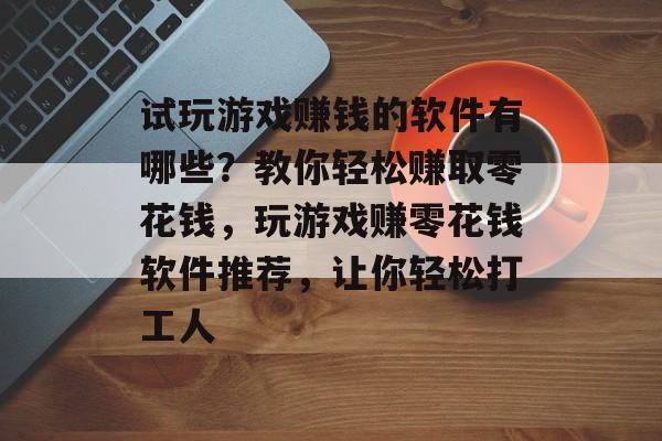 试玩游戏赚钱的软件有哪些？教你轻松赚取零花钱，玩游戏赚零花钱软件推荐，让你轻松打工人