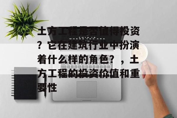 土方工程是否值得投资？它在建筑行业中扮演着什么样的角色？，土方工程的投资价值和重要性