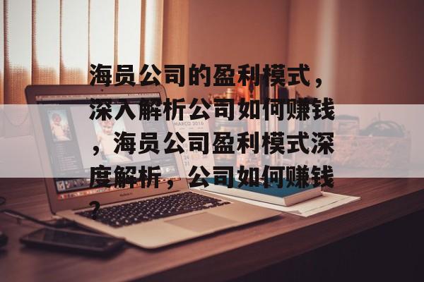 海员公司的盈利模式，深入解析公司如何赚钱，海员公司盈利模式深度解析，公司如何赚钱？