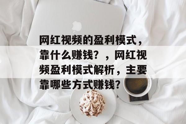 网红视频的盈利模式，靠什么赚钱？，网红视频盈利模式解析，主要靠哪些方式赚钱？