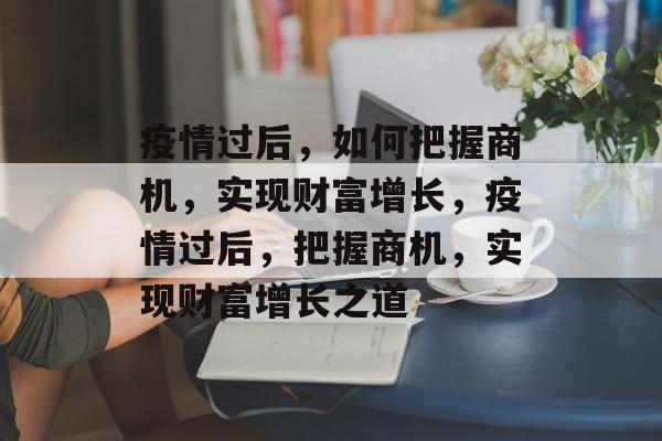 疫情过后，如何把握商机，实现财富增长，疫情过后，把握商机，实现财富增长之道