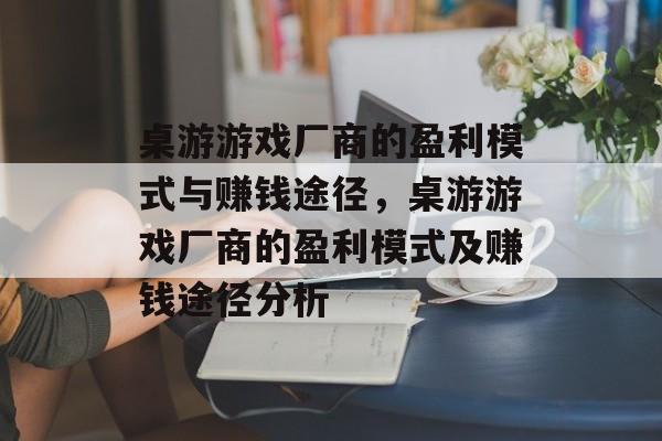 桌游游戏厂商的盈利模式与赚钱途径，桌游游戏厂商的盈利模式及赚钱途径分析