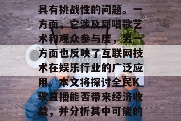 全民K歌直播能赚钱吗？这是一个非常有趣且具有挑战性的问题。一方面，它涉及到唱歌艺术和观众参与度，另一方面也反映了互联网技术在娱乐行业的广泛应用。本文将探讨全民K歌直播能否带来经济收益，并分析其中可能的原因。，全民K歌直播，钱从何来?