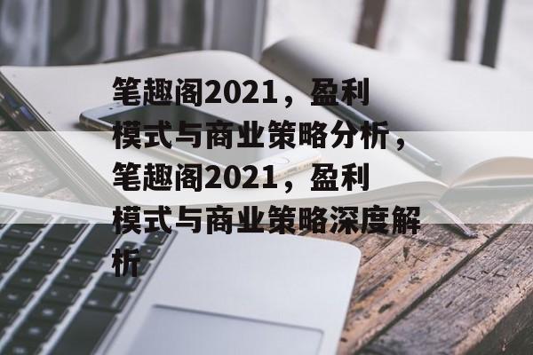 笔趣阁2021，盈利模式与商业策略分析，笔趣阁2021，盈利模式与商业策略深度解析