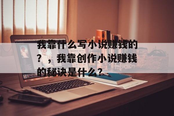 我靠什么写小说赚钱的？，我靠创作小说赚钱的秘诀是什么？