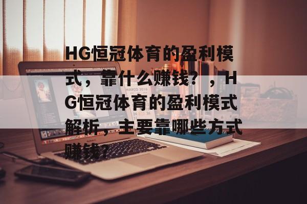 HG恒冠体育的盈利模式，靠什么赚钱？，HG恒冠体育的盈利模式解析，主要靠哪些方式赚钱？