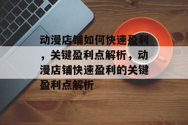 动漫店铺如何快速盈利，关键盈利点解析，动漫店铺快速盈利的关键盈利点解析