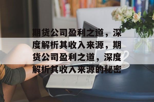 期货公司盈利之道，深度解析其收入来源，期货公司盈利之道，深度解析其收入来源的秘密