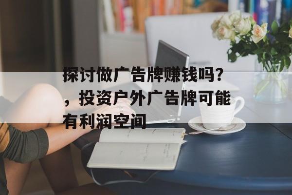 探讨做广告牌赚钱吗？，投资户外广告牌可能有利润空间