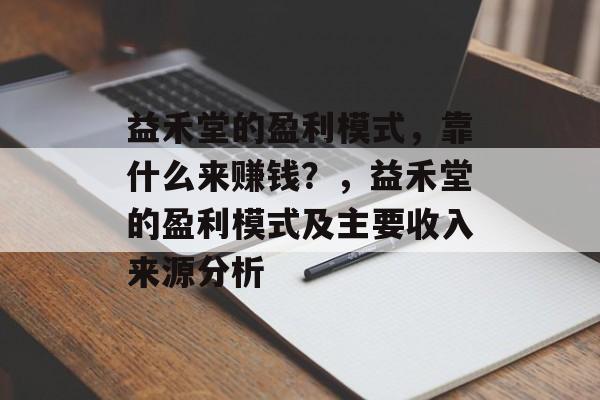 益禾堂的盈利模式，靠什么来赚钱？，益禾堂的盈利模式及主要收入来源分析