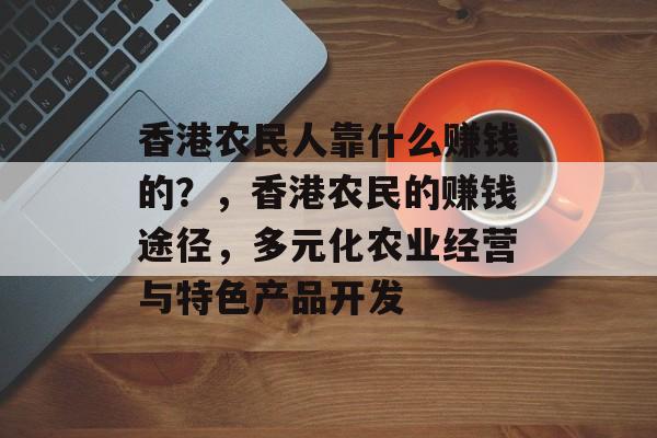 香港农民人靠什么赚钱的？，香港农民的赚钱途径，多元化农业经营与特色产品开发