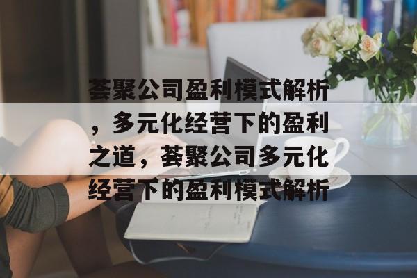 荟聚公司盈利模式解析，多元化经营下的盈利之道，荟聚公司多元化经营下的盈利模式解析