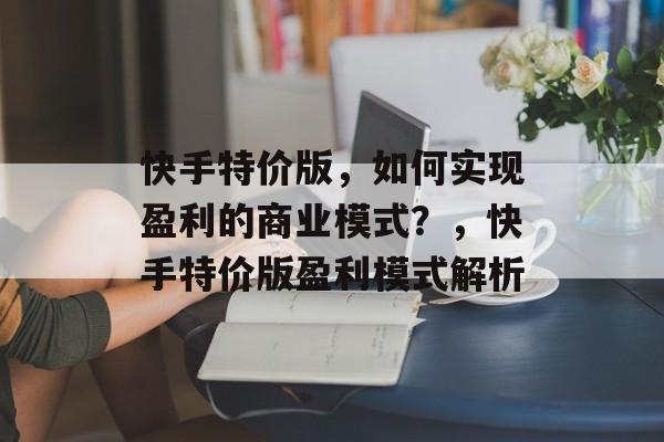 快手特价版，如何实现盈利的商业模式？，快手特价版盈利模式解析