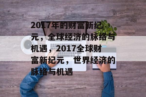 2017年的财富新纪元，全球经济的脉络与机遇，2017全球财富新纪元，世界经济的脉络与机遇