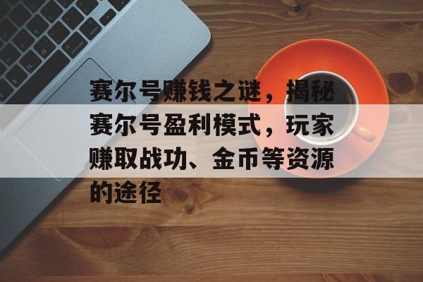 赛尔号赚钱之谜，揭秘赛尔号盈利模式，玩家赚取战功、金币等资源的途径