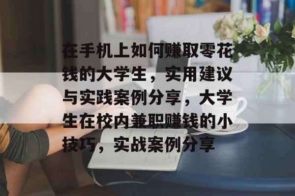 在手机上如何赚取零花钱的大学生，实用建议与实践案例分享，大学生在校内兼职赚钱的小技巧，实战案例分享