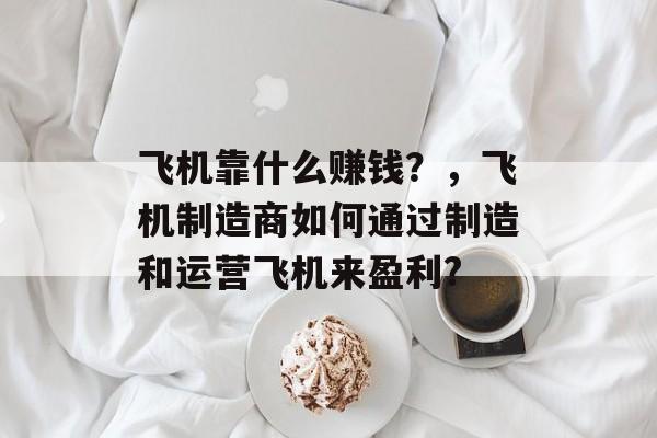 飞机靠什么赚钱？，飞机制造商如何通过制造和运营飞机来盈利?