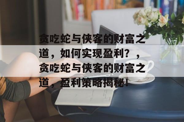 贪吃蛇与侠客的财富之道，如何实现盈利？，贪吃蛇与侠客的财富之道，盈利策略揭秘！