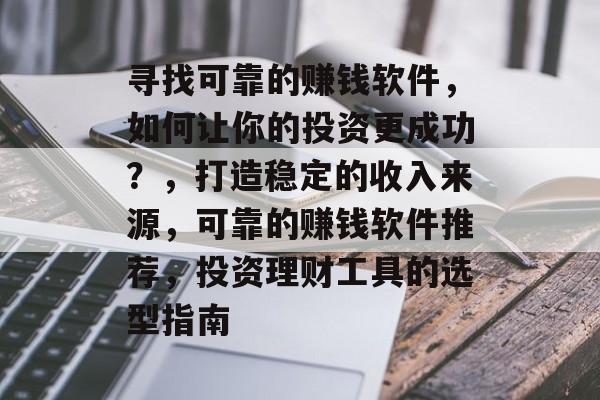 寻找可靠的赚钱软件，如何让你的投资更成功？，打造稳定的收入来源，可靠的赚钱软件推荐，投资理财工具的选型指南