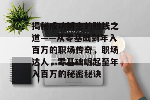 揭秘成功博主的赚钱之道——从零基础到年入百万的职场传奇，职场达人，零基础崛起至年入百万的秘密秘诀