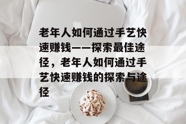 老年人如何通过手艺快速赚钱——探索最佳途径，老年人如何通过手艺快速赚钱的探索与途径