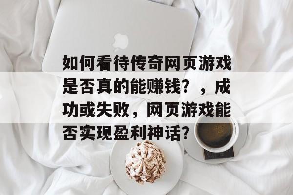 如何看待传奇网页游戏是否真的能赚钱？，成功或失败，网页游戏能否实现盈利神话？