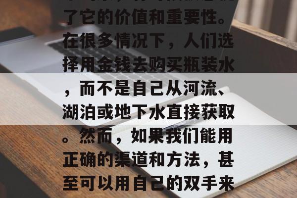 卖水赚钱，可能听起来有些玄乎，但是事实是这样的。我们日常生活中的水，有时候被忽视了它的价值和重要性。在很多情况下，人们选择用金钱去购买瓶装水，而不是自己从河流、湖泊或地下水直接获取。然而，如果我们能用正确的渠道和方法，甚至可以用自己的双手来赚钱，这种体验将非常有趣。，自制桶装水，用水赚取额外收入的方法