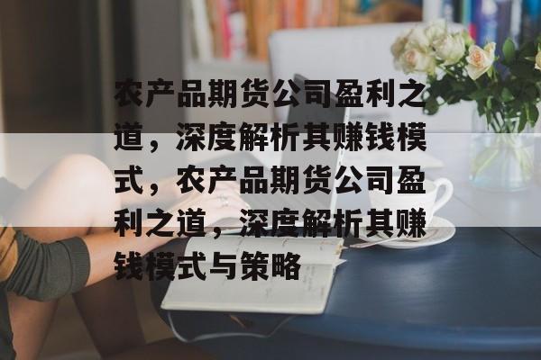 农产品期货公司盈利之道，深度解析其赚钱模式，农产品期货公司盈利之道，深度解析其赚钱模式与策略