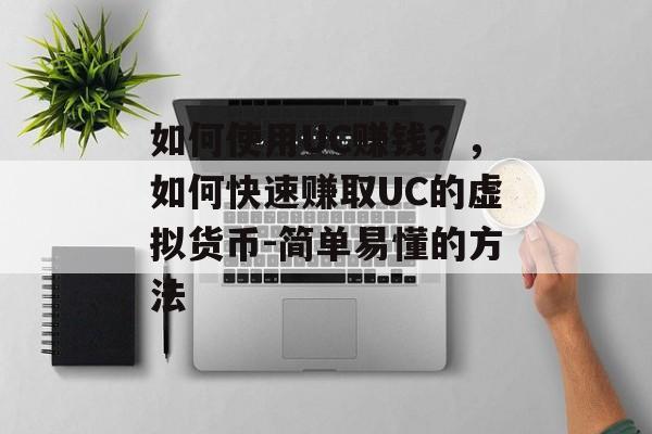 如何使用UC赚钱？，如何快速赚取UC的虚拟货币-简单易懂的方法