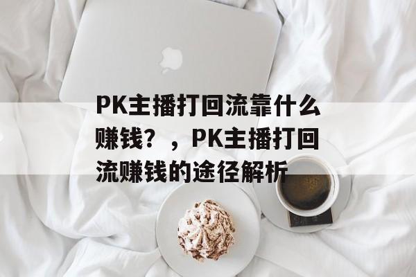 PK主播打回流靠什么赚钱？，PK主播打回流赚钱的途径解析