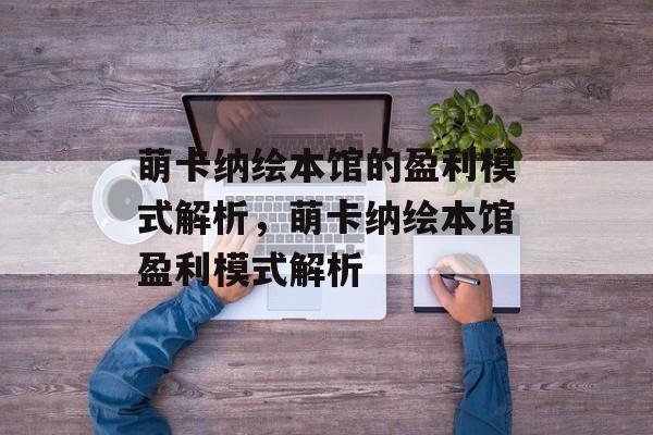 萌卡纳绘本馆的盈利模式解析，萌卡纳绘本馆盈利模式解析