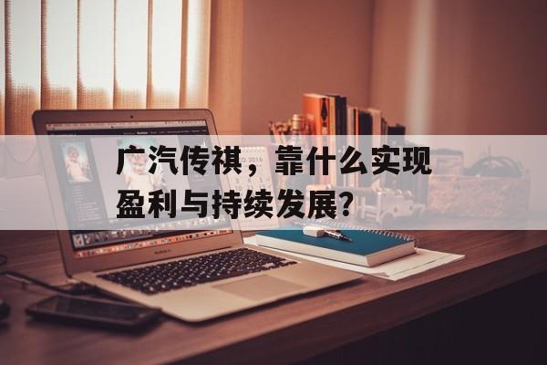 广汽传祺，靠什么实现盈利与持续发展？