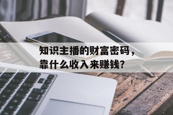 知识主播的财富密码，靠什么收入来赚钱？