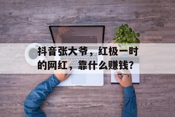 抖音张大爷，红极一时的网红，靠什么赚钱？