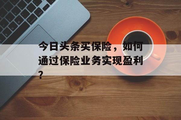 今日头条买保险，如何通过保险业务实现盈利？