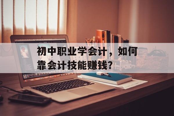 初中职业学会计，如何靠会计技能赚钱？