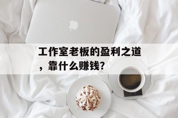 工作室老板的盈利之道，靠什么赚钱？