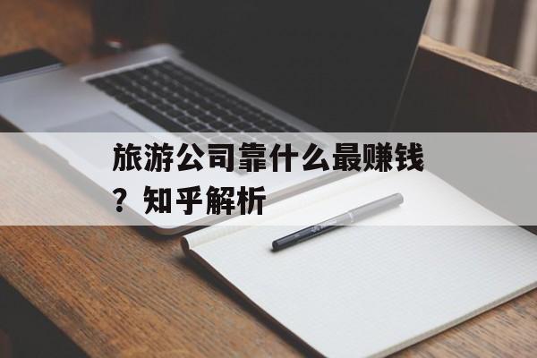 旅游公司靠什么最赚钱？知乎解析