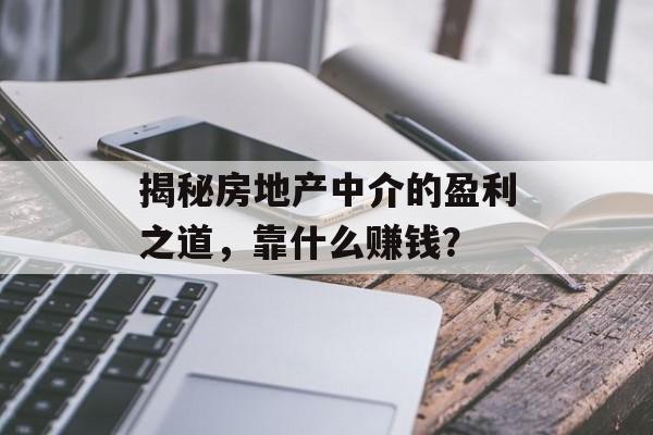 揭秘房地产中介的盈利之道，靠什么赚钱？