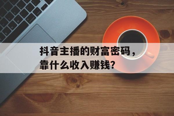 抖音主播的财富密码，靠什么收入赚钱？