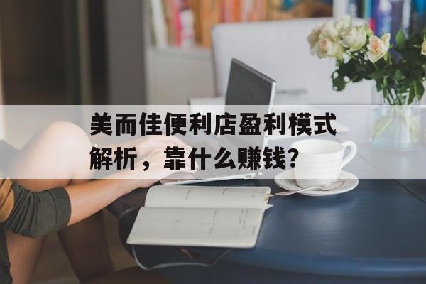 美而佳便利店盈利模式解析，靠什么赚钱？