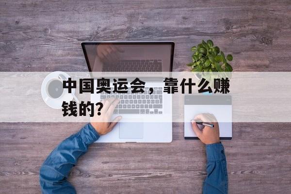 中国奥运会，靠什么赚钱的？