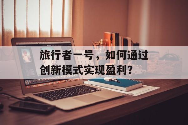 旅行者一号，如何通过创新模式实现盈利？