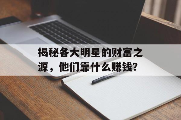 揭秘各大明星的财富之源，他们靠什么赚钱？