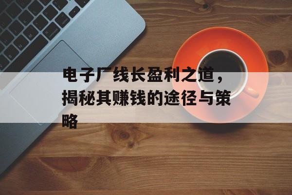 电子厂线长盈利之道，揭秘其赚钱的途径与策略