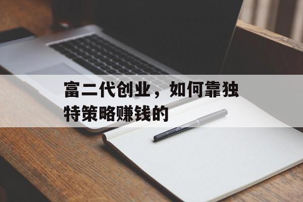 富二代创业，如何靠独特策略赚钱的