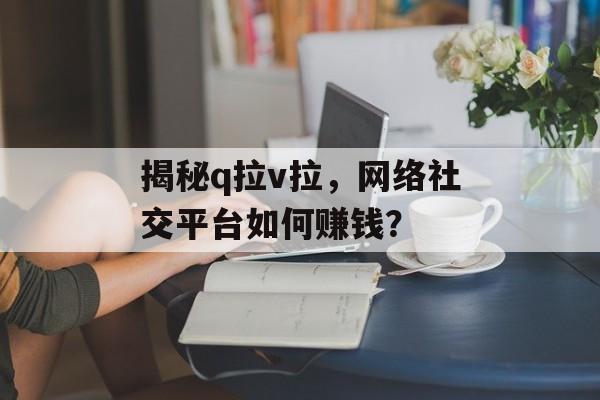 揭秘q拉v拉，网络社交平台如何赚钱？