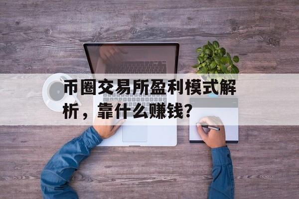 币圈交易所盈利模式解析，靠什么赚钱？