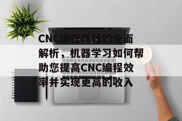 CNC编程赚钱的全面解析，机器学习如何帮助您提高CNC编程效率并实现更高的收入